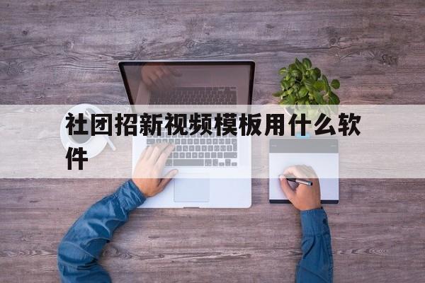 社团招新视频模板用什么软件(社团招新视频模板用什么软件免费)