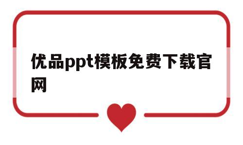 优品ppt模板免费下载官网(优品ppt模板免费下载完整版)