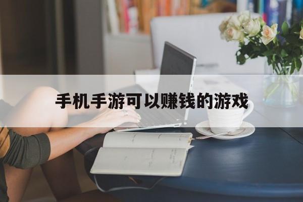 手机手游可以赚钱的游戏(2021手机手游能挣钱的游戏)