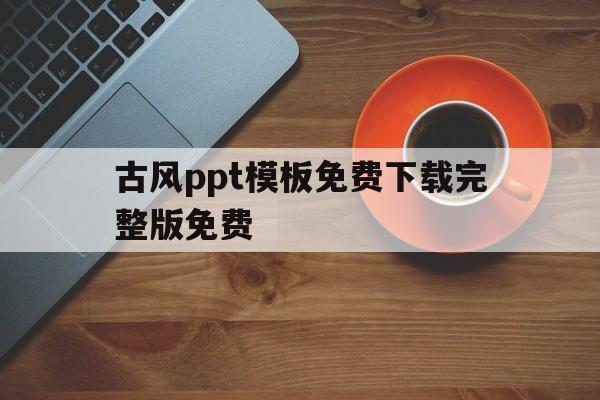 关于古风ppt模板免费下载完整版免费的信息