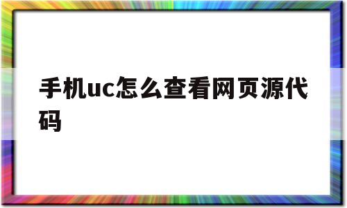 手机uc怎么查看网页源代码(手机uc浏览器查看网页源代码)