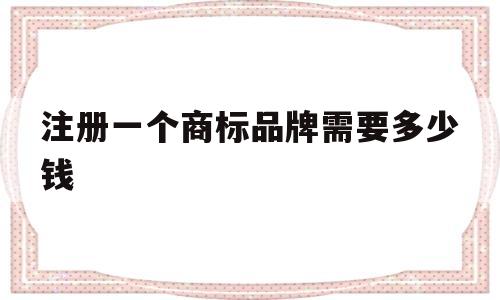 注册一个商标品牌需要多少钱(注册一个商标品牌需要多少钱费用)