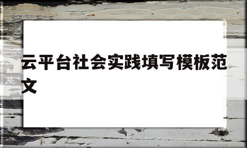 云平台社会实践填写模板范文(云平台社会实践填写模板范文怎么填)