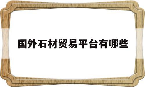 国外石材贸易平台有哪些(国外石材贸易平台有哪些品种的)