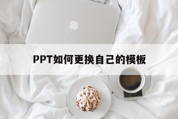 PPT如何更换自己的模板(ppt如何更换自己的模板背景图)