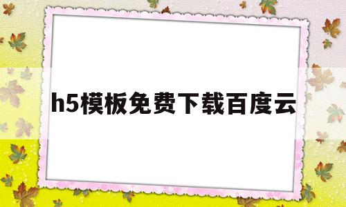 h5模板免费下载百度云(h5模板免费下载百度云网盘资源)