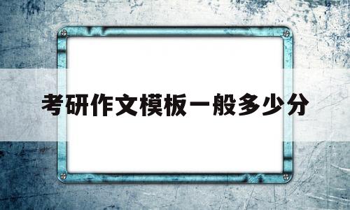 考研作文模板一般多少分(考研作文模板一般多少分合格)