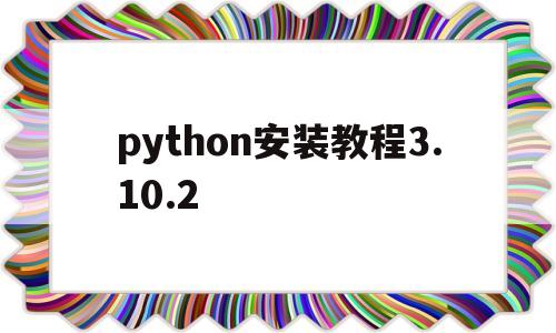 包含python安装教程3.10.2的词条