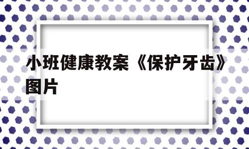 小班健康教案《保护牙齿》图片(小班健康教案保护牙齿图片及反思)