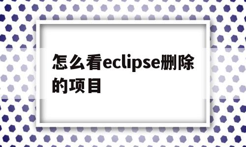 怎么看eclipse删除的项目(怎么看eclipse项目存放位置)