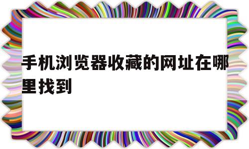 手机浏览器收藏的网址在哪里找到(手机自带浏览器收藏的网页在哪里?)