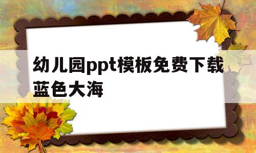 幼儿园ppt模板免费下载蓝色大海(幼儿园ppt模板免费下载蓝色大海背景图)