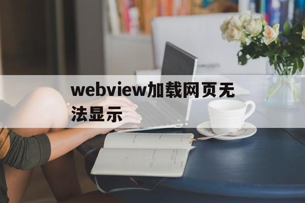 webview加载网页无法显示(webview加载页面有2秒白屏)