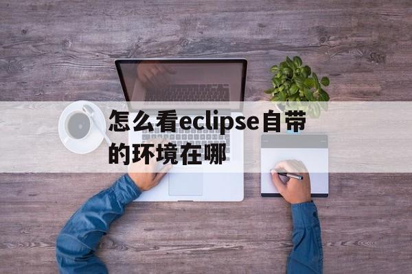 怎么看eclipse自带的环境在哪(如何看eclipse里的java环境)