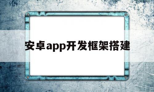 安卓app开发框架搭建(安卓app开发框架搭建方案)