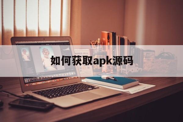 如何获取apk源码(如何获得apk源代码)