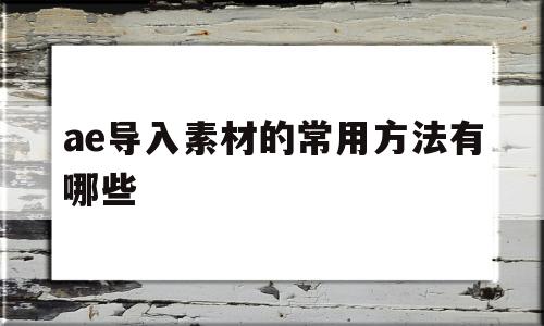 包含ae导入素材的常用方法有哪些的词条