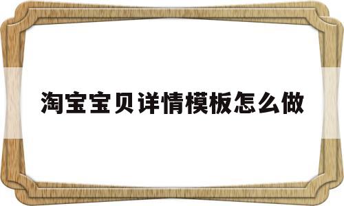 淘宝宝贝详情模板怎么做(淘宝店铺的宝贝详情页怎么做)