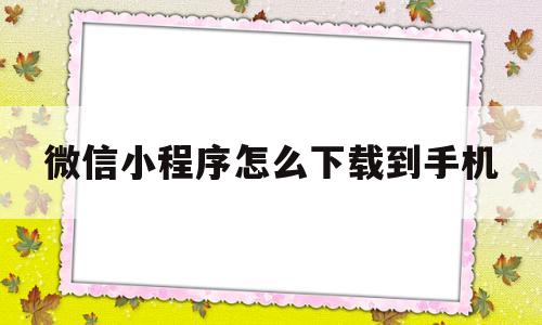 微信小程序怎么下载到手机(微信小程序怎么下载到电脑桌面)