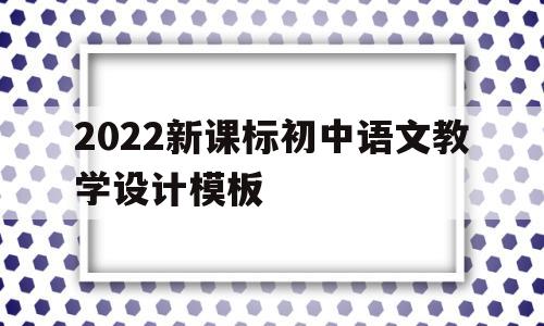 2022新课标初中语文教学设计模板(2022新课标初中语文教学设计模板图片)