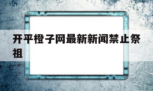 关于开平橙子网最新新闻禁止祭祖的信息