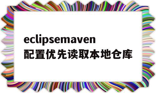 eclipsemaven配置优先读取本地仓库(eclipse怎么配置maven的setting文件)