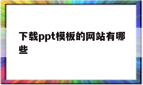 下载ppt模板的网站有哪些(下载ppt模板的网站有哪些免费)