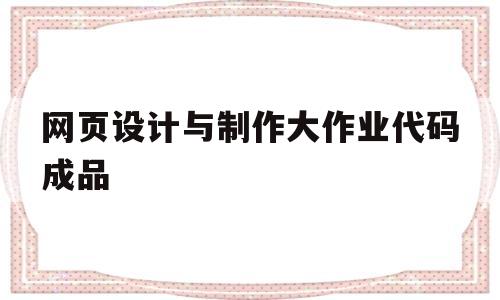 网页设计与制作大作业代码成品的简单介绍