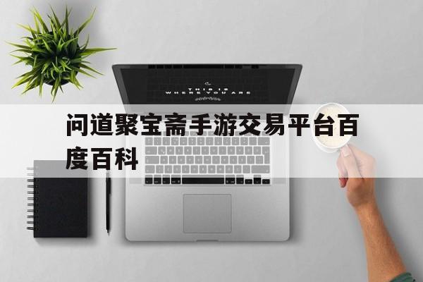 关于问道聚宝斋手游交易平台百度百科的信息