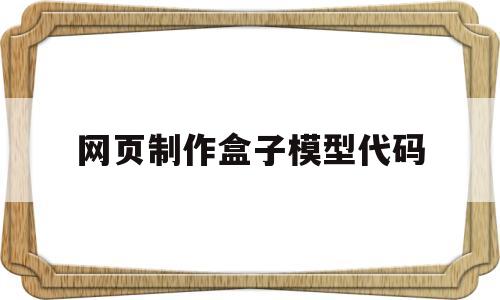 网页制作盒子模型代码(网页制作盒子模型代码怎么写)