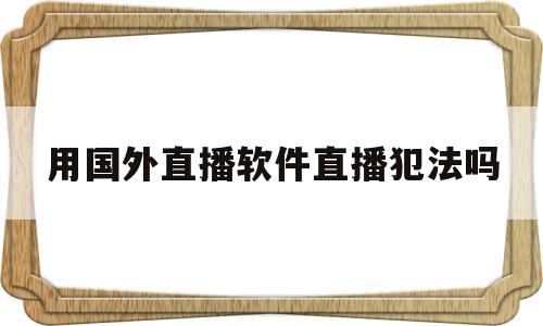 用国外直播软件直播犯法吗(用国外直播软件直播犯法吗判几年)