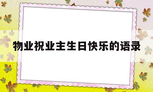 物业祝业主生日快乐的语录(物业祝业主生日快乐的语录短句)