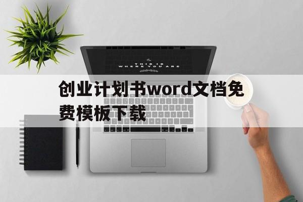 创业计划书word文档免费模板下载(创业计划书word文档免费模板下载电子版)