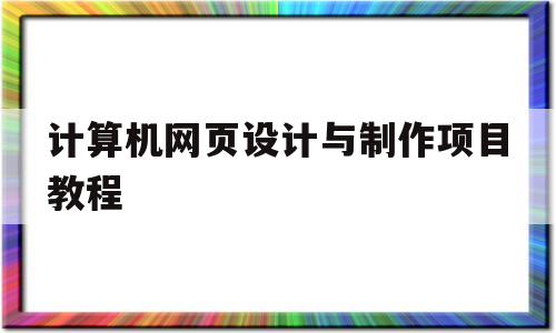 计算机网页设计与制作项目教程(计算机网页设计与制作项目教程视频)