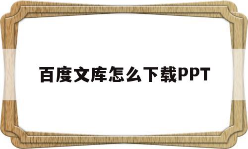 百度文库怎么下载PPT(百度文库怎么下载PPT模板)