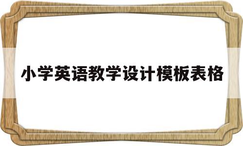 小学英语教学设计模板表格(小学英语教学设计模板表格空白免费下载)