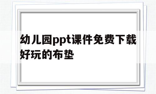 关于幼儿园ppt课件免费下载好玩的布垫的信息