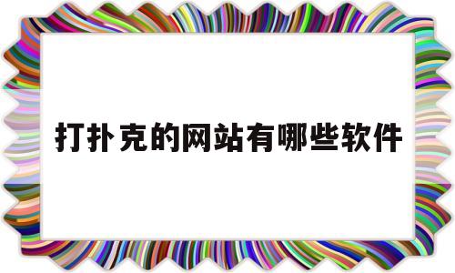 打扑克的网站有哪些软件(打扑克的网站有哪些软件榴莲视频 2021年)