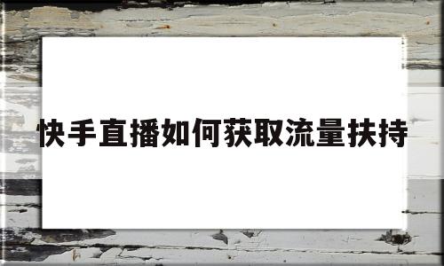 快手直播如何获取流量扶持(快手直播流量扶持是什么意思)