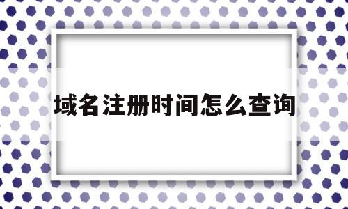 域名注册时间怎么查询(域名注册时间怎么查询的)