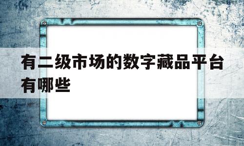 有二级市场的数字藏品平台有哪些(有二级市场的数字藏品平台有哪些呢)