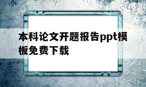 本科论文开题报告ppt模板免费下载(本科论文开题报告ppt模板免费下载网站)