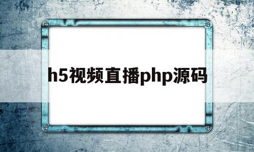 h5视频直播php源码的简单介绍