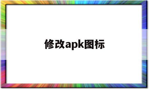 修改apk图标(修改apk图标工具)