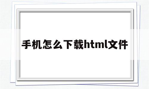 手机怎么下载html文件(手机怎么下载html文件夹)