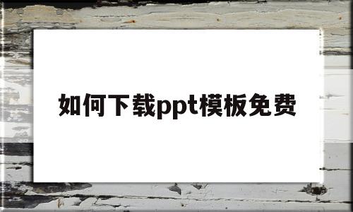 如何下载ppt模板免费(如何下载ppt模板免费下载)