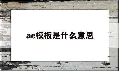 ae模板是什么意思(ae模板怎么做出来的)