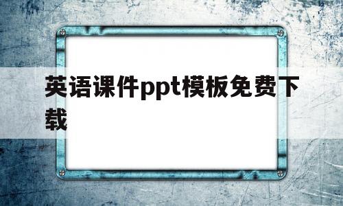 英语课件ppt模板免费下载(英语课件ppt模板免费下载网站)