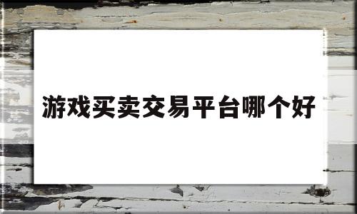 游戏买卖交易平台哪个好(游戏买卖交易平台哪个好贴吧)