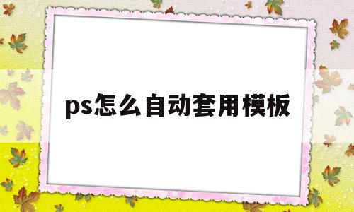 ps怎么自动套用模板(ps怎么自动套用模板图层)